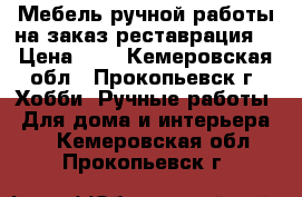 Мебель ручной работы на заказ,реставрация. › Цена ­ 1 - Кемеровская обл., Прокопьевск г. Хобби. Ручные работы » Для дома и интерьера   . Кемеровская обл.,Прокопьевск г.